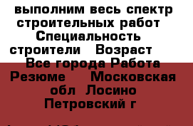 выполним весь спектр строительных работ › Специальность ­ строители › Возраст ­ 31 - Все города Работа » Резюме   . Московская обл.,Лосино-Петровский г.